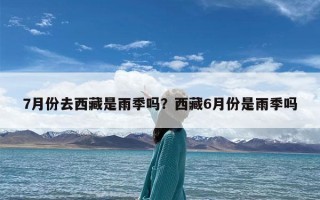 7月份去西藏是雨季吗？西藏6月份是雨季吗