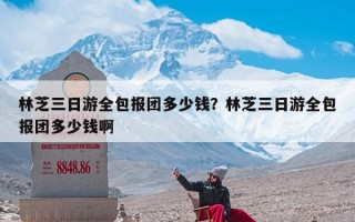 林芝三日游全包报团多少钱？林芝三日游全包报团多少钱啊