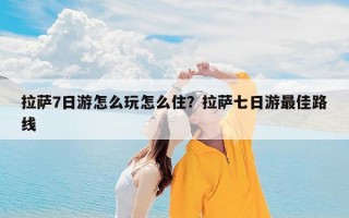 拉萨7日游怎么玩怎么住？拉萨七日游最佳路线
