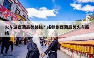 火车游西藏最美路线？成都到西藏最美火车路线