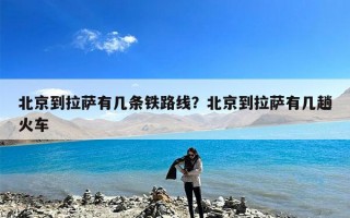 北京到拉萨有几条铁路线？北京到拉萨有几趟火车