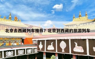 北京去西藏列车推荐？北京到西藏的旅游列车