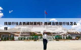 找旅行社去西藏划算吗？西藏当地旅行社怎么样