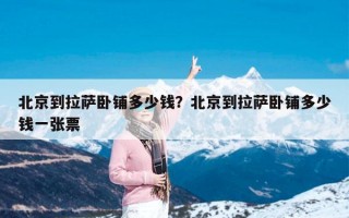 北京到拉萨卧铺多少钱？北京到拉萨卧铺多少钱一张票