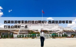 西藏旅游哪家旅行社口碑好？西藏旅游哪家旅行社口碑好一点