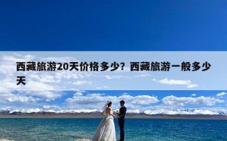 西藏旅游20天价格多少？西藏旅游一般多少天