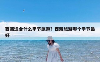 西藏适合什么季节旅游？西藏旅游哪个季节最好