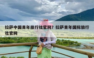 拉萨中国青年旅行社官网？拉萨青年国际旅行社官网