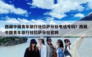 西藏中国青年旅行社拉萨分社电话号码？西藏中国青年旅行社拉萨分社官网