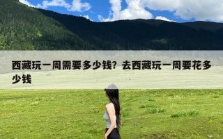 西藏玩一周需要多少钱？去西藏玩一周要花多少钱