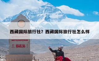 西藏国际旅行社？西藏国际旅行社怎么样