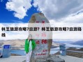 林芝旅游攻略7日游？林芝旅游攻略7日游路线
