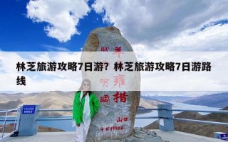 林芝旅游攻略7日游？林芝旅游攻略7日游路线