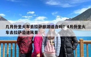 几月份坐火车去拉萨旅游适合吗？4月份坐火车去拉萨沿途风景
