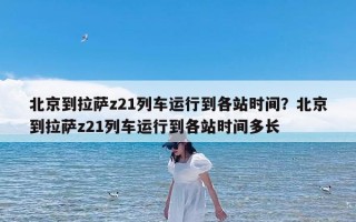 北京到拉萨z21列车运行到各站时间？北京到拉萨z21列车运行到各站时间多长