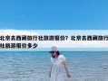 北京去西藏旅行社旅游报价？北京去西藏旅行社旅游报价多少