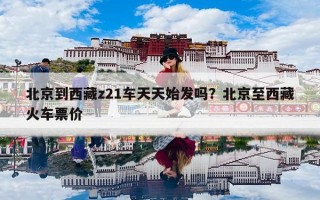 北京到西藏z21车天天始发吗？北京至西藏火车票价
