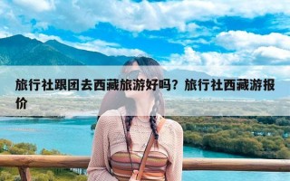 旅行社跟团去西藏旅游好吗？旅行社西藏游报价