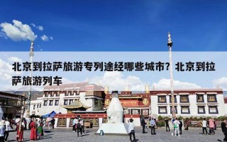北京到拉萨旅游专列途经哪些城市？北京到拉萨旅游列车