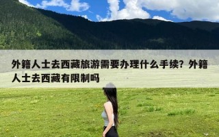 外籍人士去西藏旅游需要办理什么手续？外籍人士去西藏有限制吗