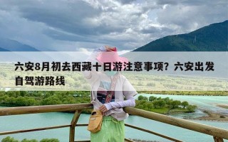 六安8月初去西藏十日游注意事项？六安出发自驾游路线