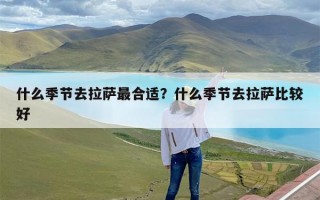 什么季节去拉萨最合适？什么季节去拉萨比较好