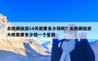 去西藏旅游14天需要多少钱呢？去西藏旅游大概需要多少钱一个星期