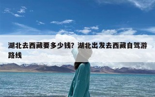 湖北去西藏要多少钱？湖北出发去西藏自驾游路线
