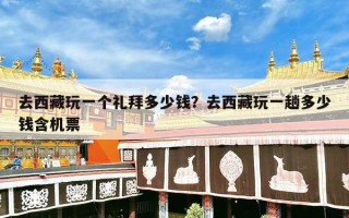 去西藏玩一个礼拜多少钱？去西藏玩一趟多少钱含机票