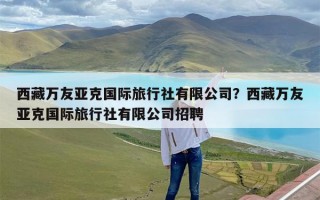 西藏万友亚克国际旅行社有限公司？西藏万友亚克国际旅行社有限公司招聘
