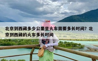 北京到西藏多少公里坐火车需要多长时间？北京到西藏的火车多长时间