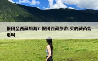 报团至西藏旅游？报团西藏旅游,买的藏药能退吗