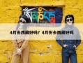 4月去西藏好吗？4月份去西藏好吗