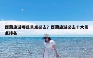 西藏旅游哪些景点必去？西藏旅游必去十大景点排名