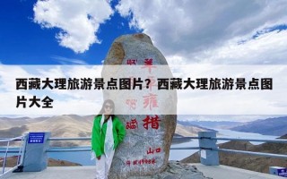 西藏大理旅游景点图片？西藏大理旅游景点图片大全