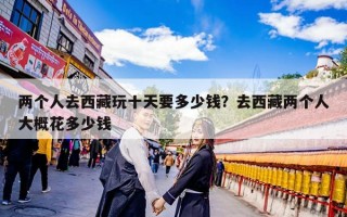 两个人去西藏玩十天要多少钱？去西藏两个人大概花多少钱