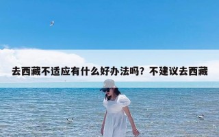 去西藏不适应有什么好办法吗？不建议去西藏