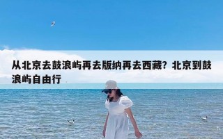 从北京去鼓浪屿再去版纳再去西藏？北京到鼓浪屿自由行