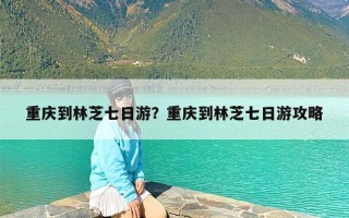 重庆到林芝七日游？重庆到林芝七日游攻略