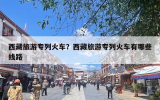 西藏旅游专列火车？西藏旅游专列火车有哪些线路