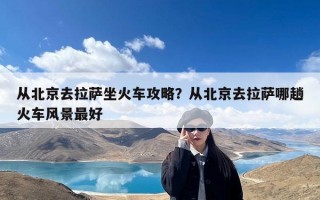 从北京去拉萨坐火车攻略？从北京去拉萨哪趟火车风景最好