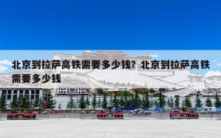 北京到拉萨高铁需要多少钱？北京到拉萨高铁需要多少钱