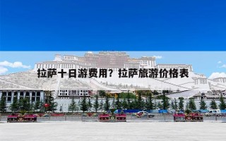 拉萨十日游费用？拉萨旅游价格表