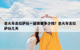 坐火车去拉萨玩一趟需要多少钱？坐火车去拉萨玩几天