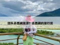 团队去西藏旅游？去西藏的旅行团