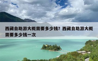 西藏自助游大概需要多少钱？西藏自助游大概需要多少钱一次