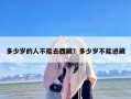 多少岁的人不能去西藏？多少岁不能进藏
