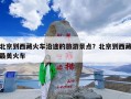 北京到西藏火车沿途的旅游景点？北京到西藏最美火车