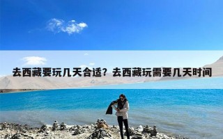 去西藏要玩几天合适？去西藏玩需要几天时间