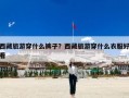 西藏旅游穿什么裤子？西藏旅游穿什么衣服好看